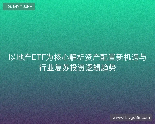 以地产ETF为核心解析资产配置新机遇与行业复苏投资逻辑趋势
