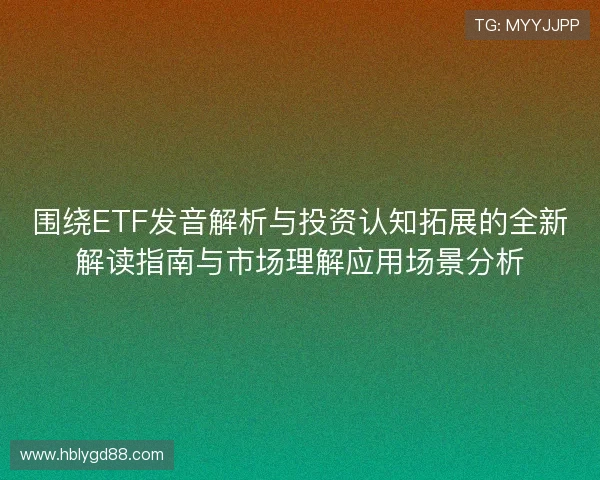 围绕ETF发音解析与投资认知拓展的全新解读指南与市场理解应用场景分析